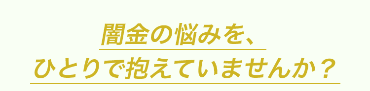 闇金の悩みを、ひとりで抱えていませんか？