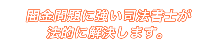 闇金問題専門の司法書士が法的に解決します。