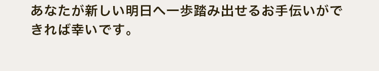 あなたが新しい明日へ一歩踏み出せるお手伝いができれば幸いです。