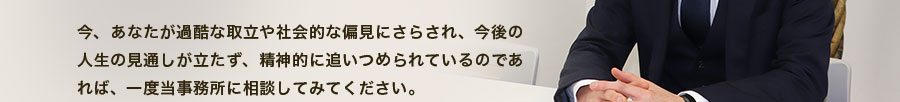 今、あなたが過酷な取立や社会的な偏見にさらされ、今後の人生の見通しが立たず、精神的に追いつめられているのであれば、一度当事務所に相談してみてください。