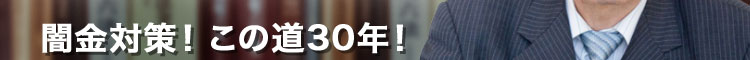 闇金対策！この道30年！