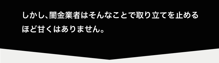 しかし、闇金業者はそんなことで取り立てを止めるほど甘くはありません。