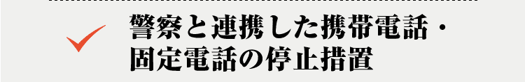 警察と連携した携帯電話・固定電話の停止措置