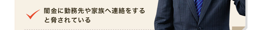 闇金に勤務先や家族へ連絡をすると脅されている