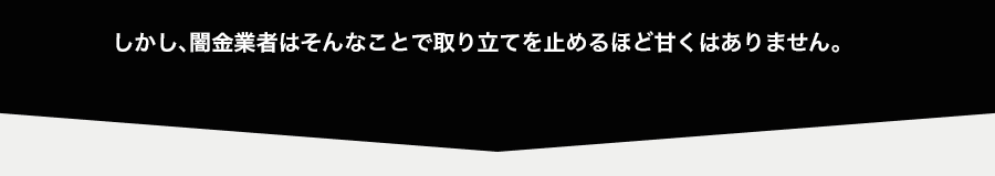 しかし、闇金業者はそんなことで取り立てを止めるほど甘くはありません。