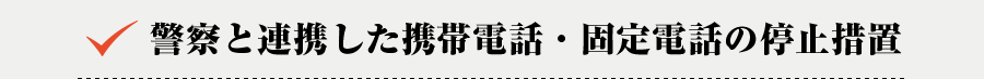 警察と連携した携帯電話・固定電話の停止措置