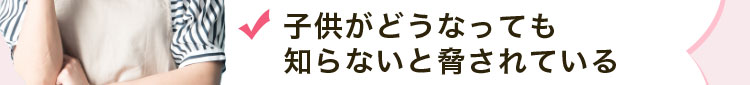 子供がどうなっても知らないと脅されている