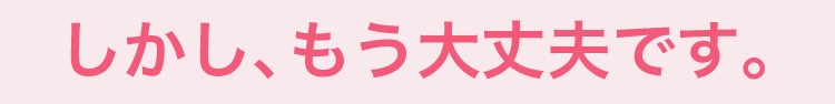 しかし、もう大丈夫です。