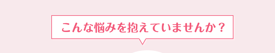 こんな悩みを抱えていませんか？