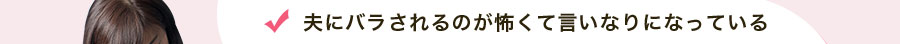 夫にバラされるのが怖くて言いなりになっている