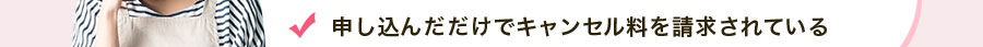 申し込んだだけでキャンセル料を請求されている