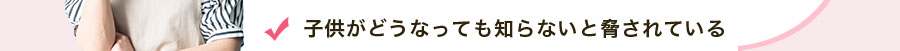 子供がどうなっても知らないと脅されている